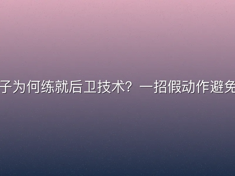 大个子为何练就后卫技术？一招假动作避免受伤